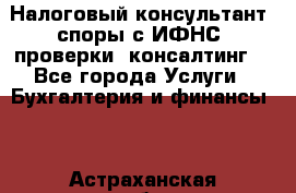 Налоговый консультант (споры с ИФНС, проверки, консалтинг) - Все города Услуги » Бухгалтерия и финансы   . Астраханская обл.